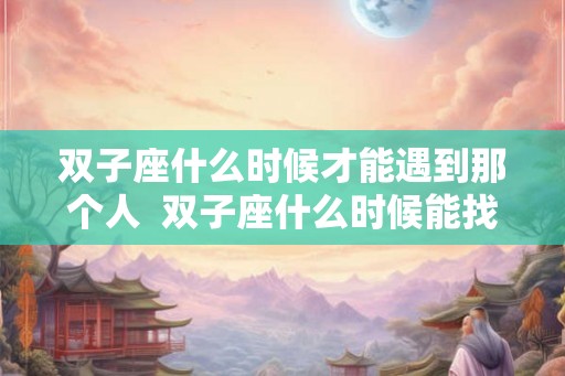 双子座什么时候才能遇到那个人  双子座什么时候能找到对象