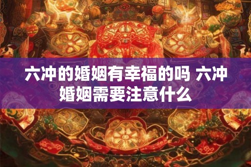 六冲的婚姻有幸福的吗 六冲婚姻需要注意什么 六冲的婚姻有幸福的吗 六冲婚姻需要注意什么