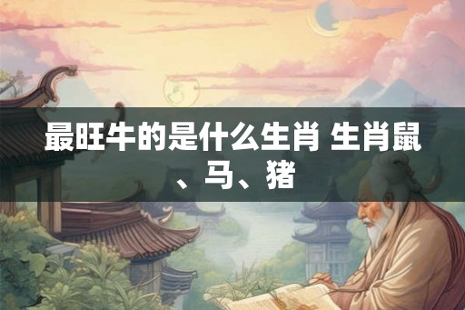 最旺牛的是什么生肖 生肖鼠、马、猪 最旺牛的是什么生肖 生肖鼠、马、猪