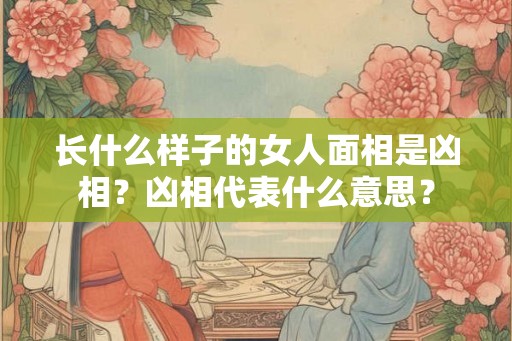长什么样子的女人面相是凶相?凶相代表什么意思? 长什么样子的女人面相是凶相?凶相代表什么意思?
