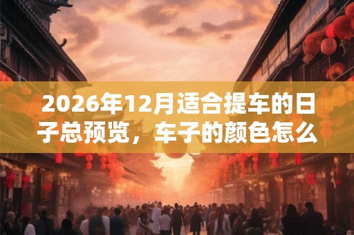 2026年12月适合提车的日子总预览，车子的颜色怎么选择？