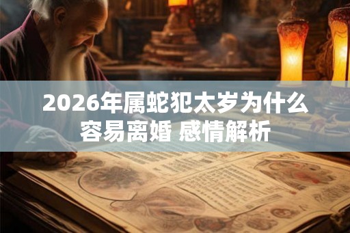 2026年属蛇犯太岁为什么容易离婚 感情解析