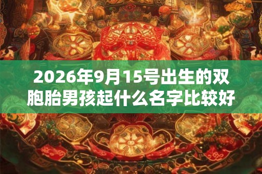 2026年9月15号出生的双胞胎男孩起什么名字比较好，五行属什么