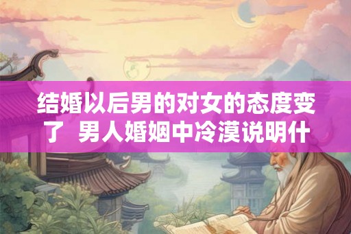 结婚以后男的对女的态度变了  男人婚姻中冷漠说明什么