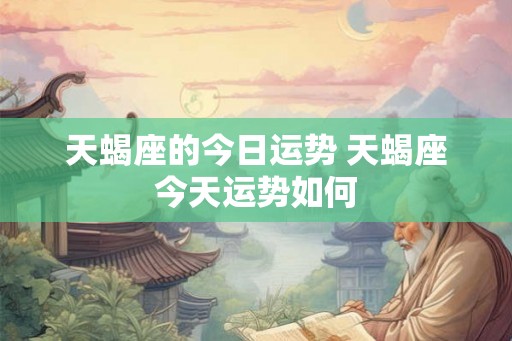 天蝎座的今日运势 天蝎座今天运势如何 天蝎座的今日运势 天蝎座今天运势如何