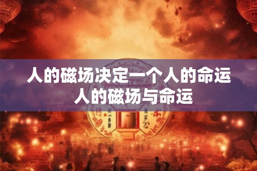 人的磁场决定一个人的命运 人的磁场与命运 人的磁场决定一个人的命运 人的磁场与命运