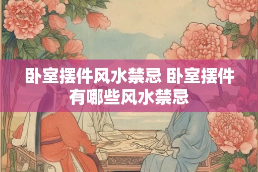 卧室摆件风水禁忌 卧室摆件有哪些风水禁忌