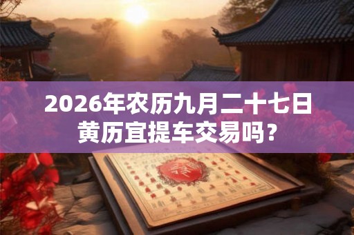 2026年农历九月二十七日黄历宜提车交易吗? 2026年农历九月二十七日黄历宜提车交易吗?
