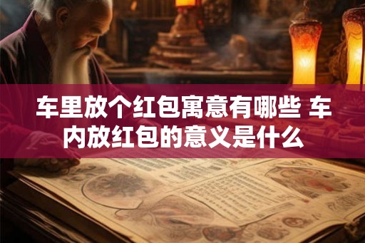 车里放个红包寓意有哪些 车内放红包的意义是什么