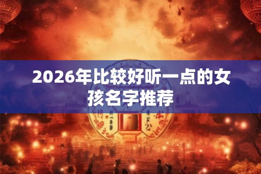 2026年比较好听一点的女孩名字推荐 2026年比较好听一点的女孩名字推荐