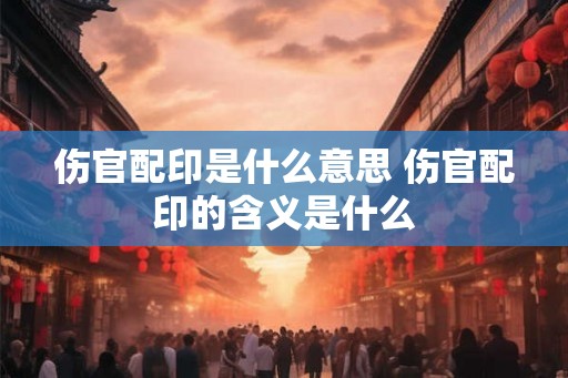 伤官配印是什么意思 伤官配印的含义是什么 伤官配印是什么意思 伤官配印的含义是什么