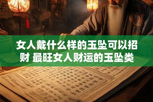 女人戴什么样的玉坠可以招财 最旺女人财运的玉坠类型