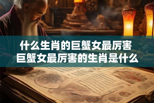 什么生肖的巨蟹女最厉害 巨蟹女最厉害的生肖是什么