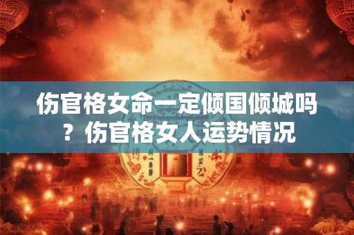 伤官格女命一定倾国倾城吗？伤官格女人运势情况