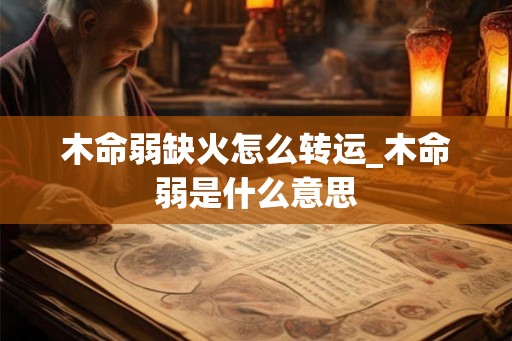 木命弱缺火怎么转运_木命弱是什么意思 木命弱缺火怎么转运_木命弱是什么意思