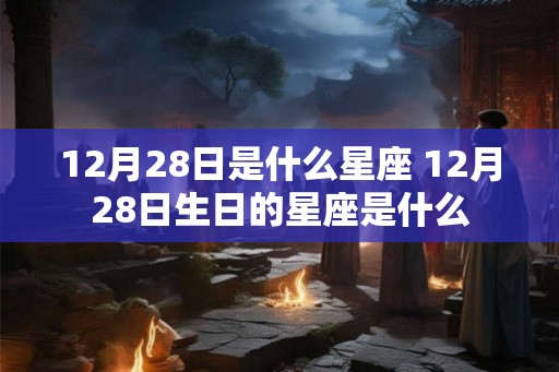 12月28日是什么星座 12月28日生日的星座是什么