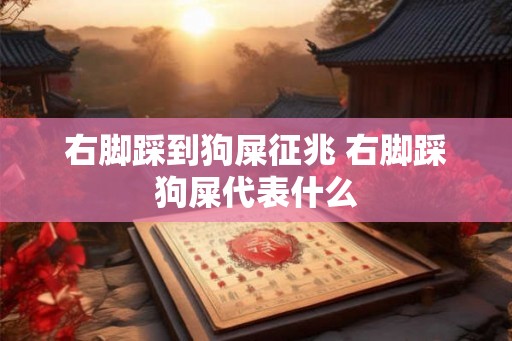 右脚踩到狗屎征兆 右脚踩狗屎代表什么