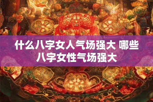 什么八字女人气场强大 哪些八字女性气场强大