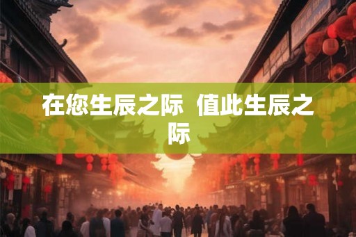 在您生辰之际  值此生辰之际