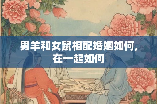 男羊和女鼠相配婚姻如何,在一起如何