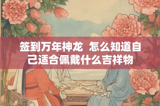 签到万年神龙  怎么知道自己适合佩戴什么吉祥物