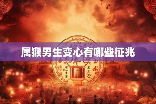 属猴男生变心有哪些征兆 属猴男生变心有哪些征兆