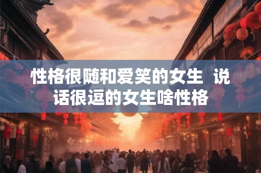 性格很随和爱笑的女生  说话很逗的女生啥性格