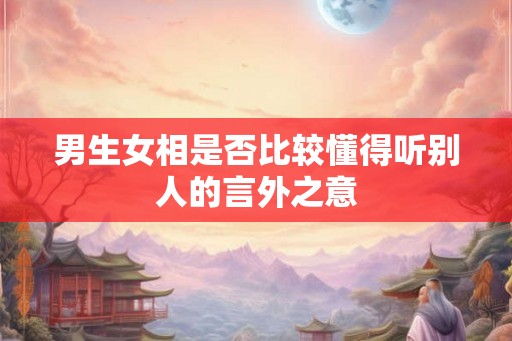 男生女相是否比较懂得听别人的言外之意