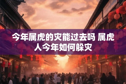 今年属虎的灾能过去吗 属虎人今年如何躲灾