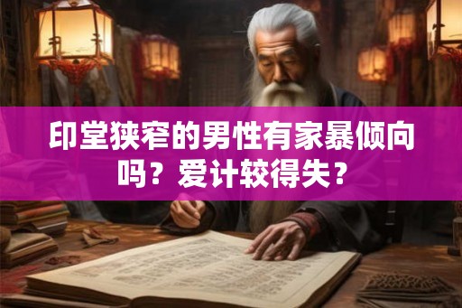 印堂狭窄的男性有家暴倾向吗？爱计较得失？