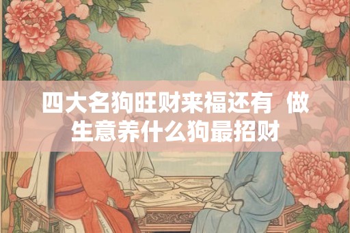 四大名狗旺财来福还有 做生意养什么狗最招财 四大名狗旺财来福还有 做生意养什么狗最招财