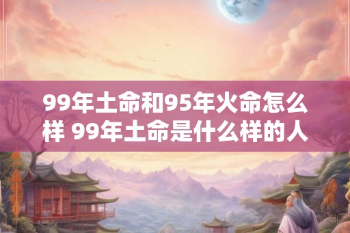 99年土命和95年火命怎么样 99年土命是什么样的人