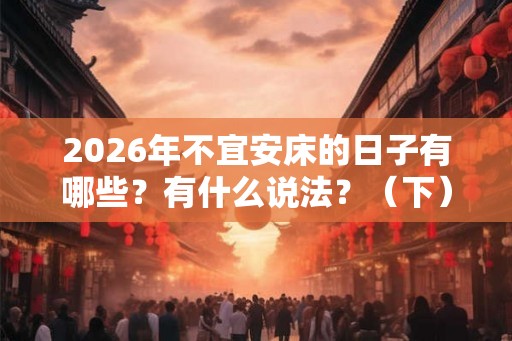 2026年不宜安床的日子有哪些？有什么说法？（下）