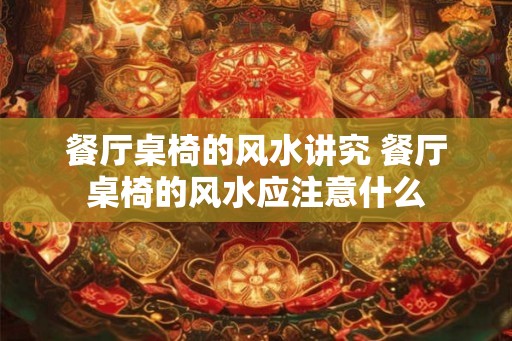 餐厅桌椅的风水讲究 餐厅桌椅的风水应注意什么