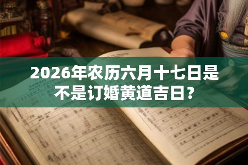 2026年农历六月十七日是不是订婚黄道吉日？