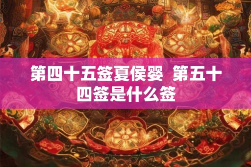 第四十五签夏侯婴  第五十四签是什么签