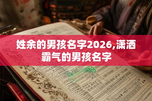 姓余的男孩名字2026,潇洒霸气的男孩名字