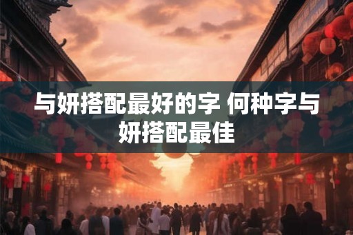 与妍搭配最好的字 何种字与妍搭配最佳