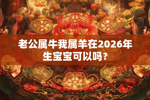 老公属牛我属羊在2026年生宝宝可以吗？