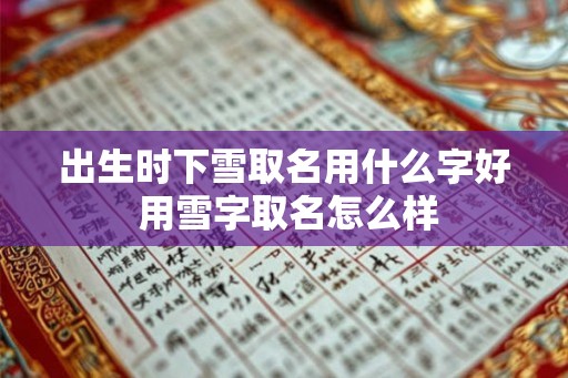 出生时下雪取名用什么字好 用雪字取名怎么样 出生时下雪取名用什么字好 用雪字取名怎么样