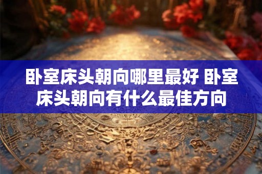 卧室床头朝向哪里最好 卧室床头朝向有什么最佳方向