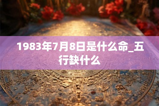 1983年7月8日是什么命_五行缺什么