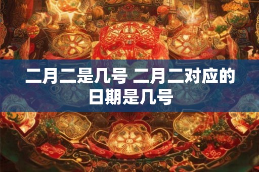 二月二是几号 二月二对应的日期是几号