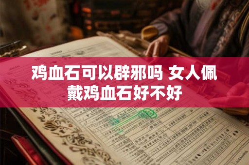 鸡血石可以辟邪吗 女人佩戴鸡血石好不好