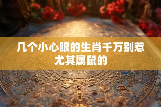 几个小心眼的生肖千万别惹尤其属鼠的 几个小心眼的生肖千万别惹尤其属鼠的