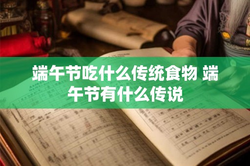 端午节吃什么传统食物 端午节有什么传说 端午节吃什么传统食物 端午节有什么传说