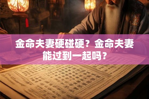 金命夫妻硬碰硬？金命夫妻能过到一起吗？
