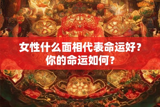 女性什么面相代表命运好？你的命运如何？