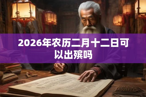 2026年农历二月十二日可以出殡吗