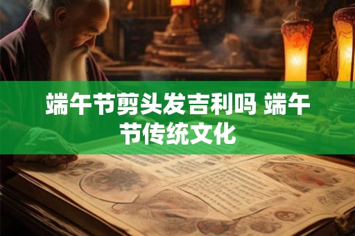 端午节剪头发吉利吗 端午节传统文化